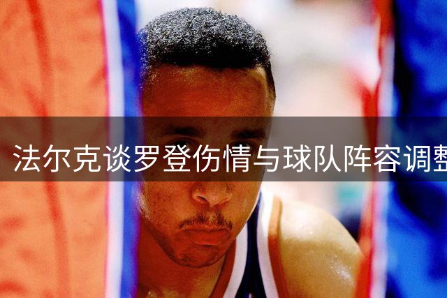 法尔克谈罗登伤情与球队阵容调整